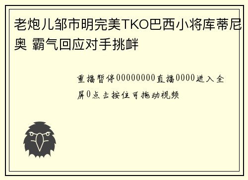 老炮儿邹市明完美TKO巴西小将库蒂尼奥 霸气回应对手挑衅